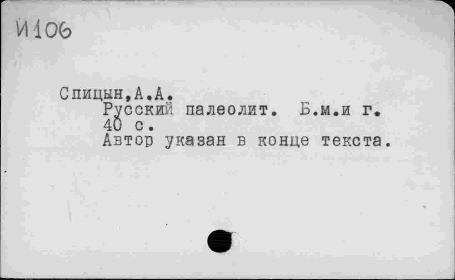 ﻿И 106
Спицын,А.А.
Русский палеолит. Б.м.и г.
40 с.
Автор указан в конце текста.